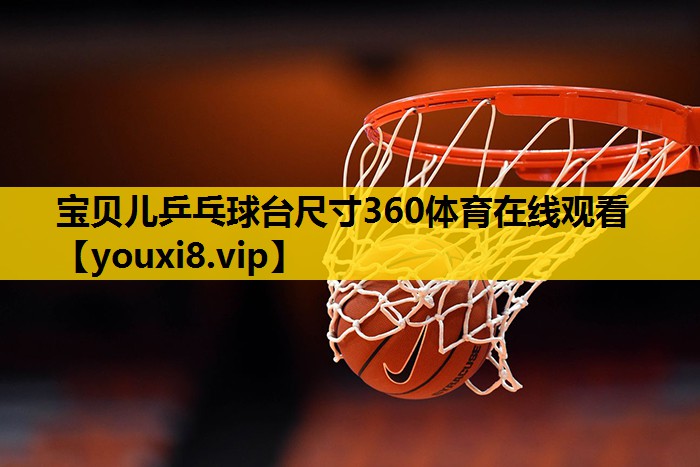 宝贝儿乒乓球台尺寸360体育在线观看