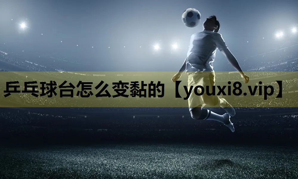 乒乓球台怎么变黏的