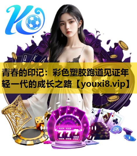 青春的印记：彩色塑胶跑道见证年轻一代的成长之路