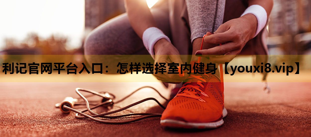 利记官网平台入口：怎样选择室内健身