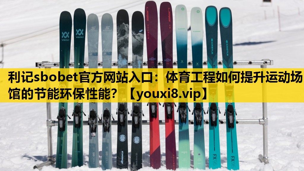 利记sbobet官方网站入口：体育工程如何提升运动场馆的节能环保性能？
