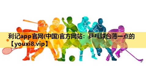 利记app官网(中国)官方网站：乒乓球台薄一点的