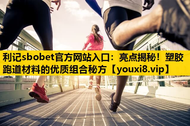 亮点揭秘！塑胶跑道材料的优质组合秘方