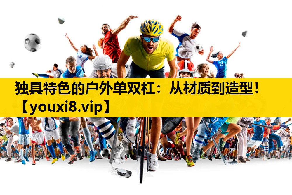 独具特色的户外单双杠：从材质到造型！