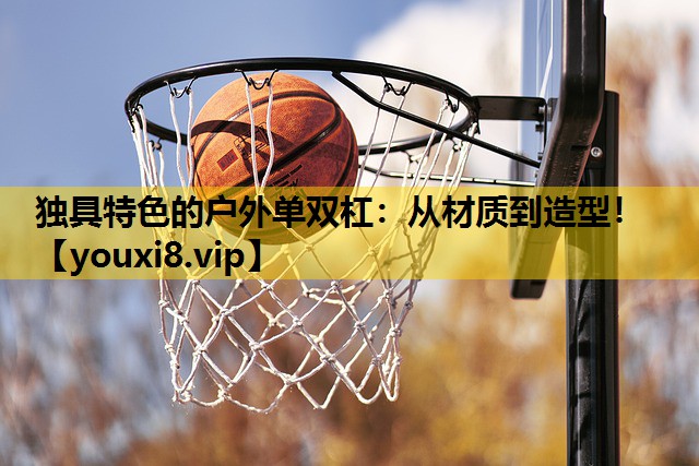 独具特色的户外单双杠：从材质到造型！