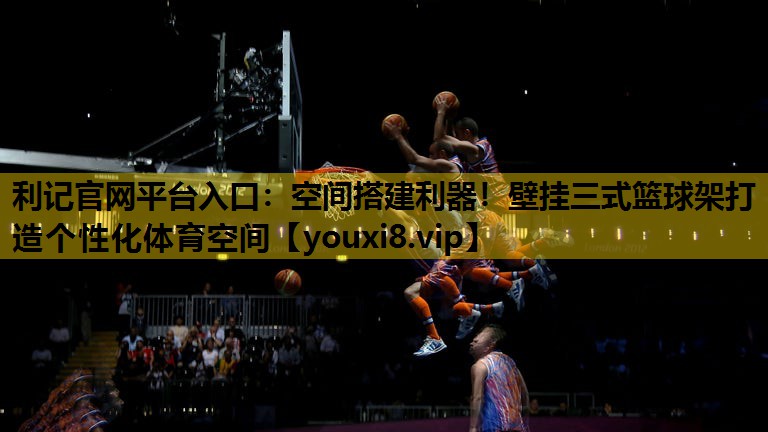 空间搭建利器！壁挂三式篮球架打造个性化体育空间