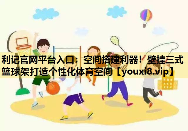 空间搭建利器！壁挂三式篮球架打造个性化体育空间