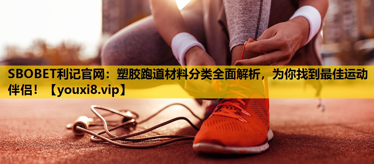 塑胶跑道材料分类全面解析，为你找到最佳运动伴侣！