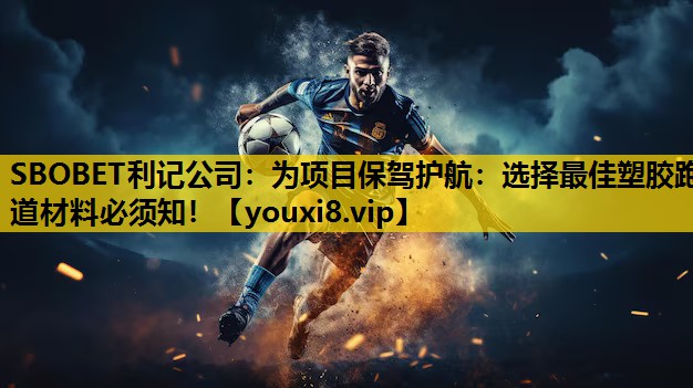 为项目保驾护航：选择最佳塑胶跑道材料必须知！