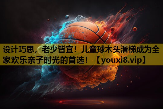 设计巧思，老少皆宜！儿童球木头滑梯成为全家欢乐亲子时光的首选！
