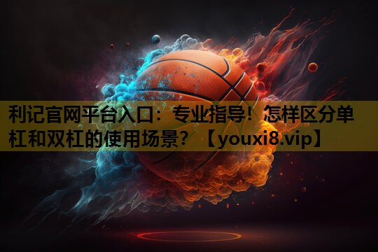 专业指导！怎样区分单杠和双杠的使用场景？