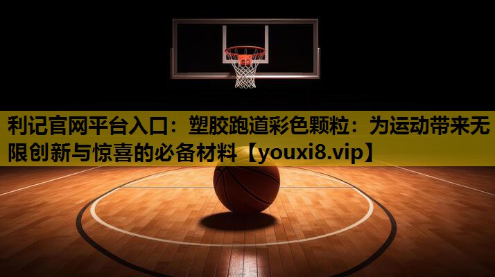 塑胶跑道彩色颗粒：为运动带来无限创新与惊喜的必备材料