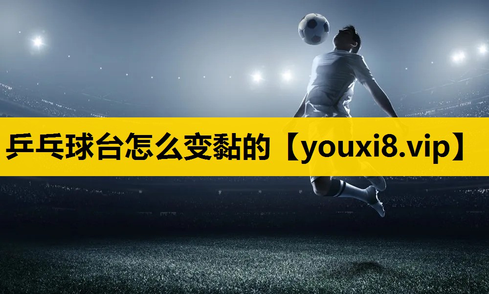 乒乓球台怎么变黏的