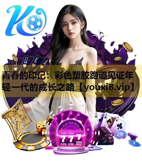 青春的印记：彩色塑胶跑道见证年轻一代的成长之路