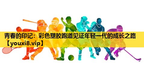 青春的印记：彩色塑胶跑道见证年轻一代的成长之路