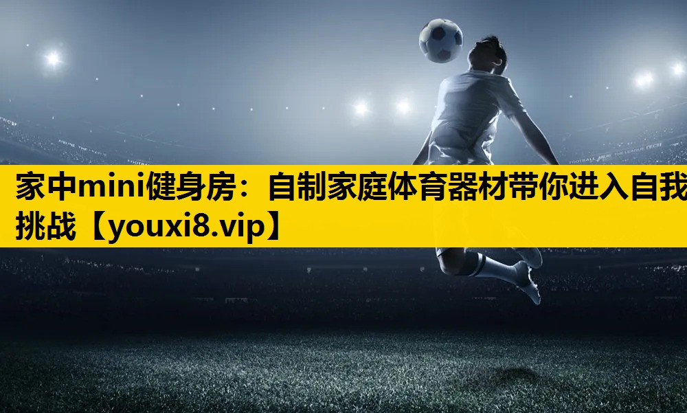 家中mini健身房：自制家庭体育器材带你进入自我挑战