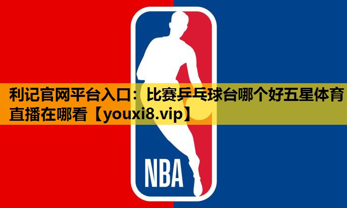利记官网平台入口：比赛乒乓球台哪个好五星体育直播在哪看