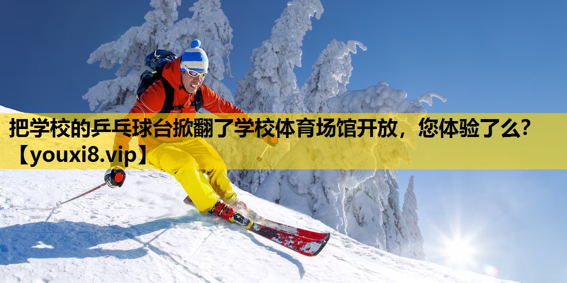 把学校的乒乓球台掀翻了学校体育场馆开放，您体验了么？