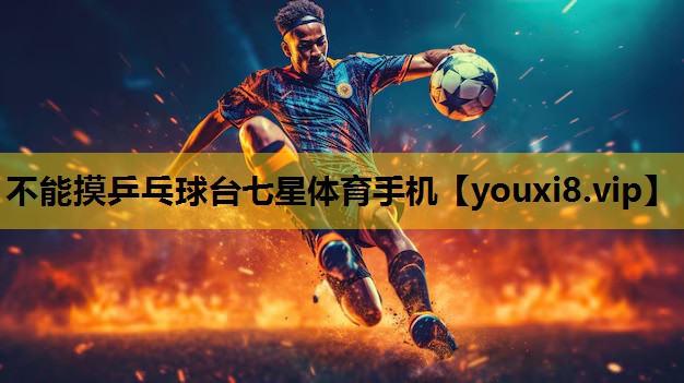 不能摸乒乓球台七星体育手机