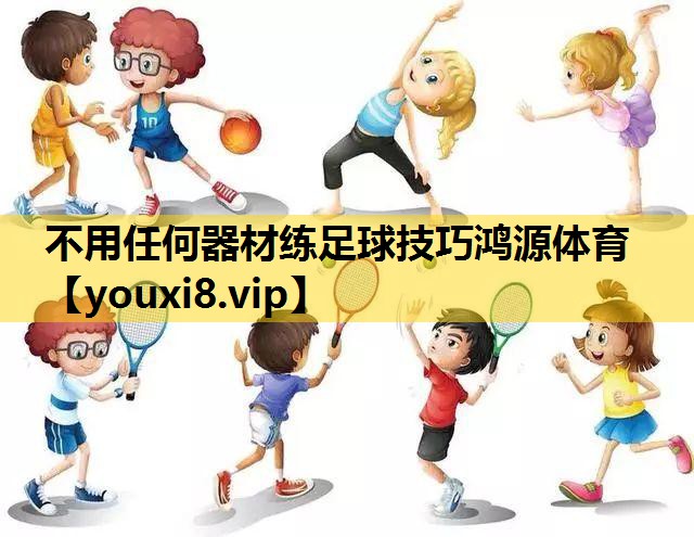 不用任何器材练足球技巧鸿源体育