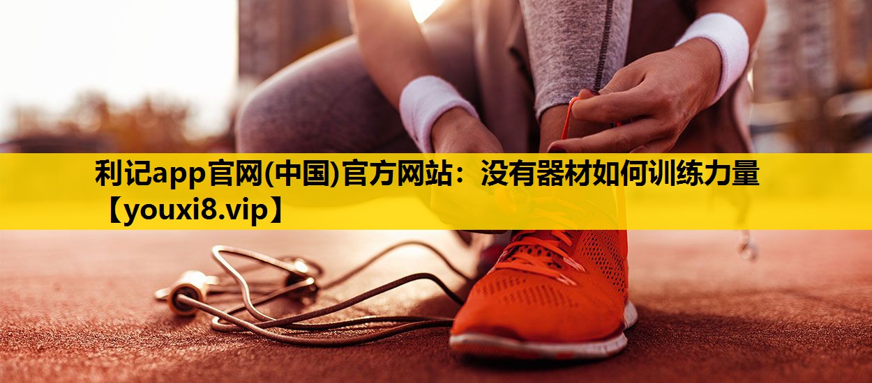 利记app官网(中国)官方网站：没有器材如何训练力量