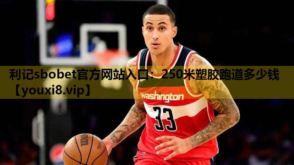 利记sbobet官方网站入口：250米塑胶跑道多少钱