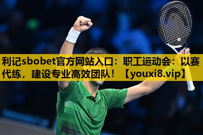 利记sbobet官方网站入口：职工运动会：以赛代练，建设专业高效团队！