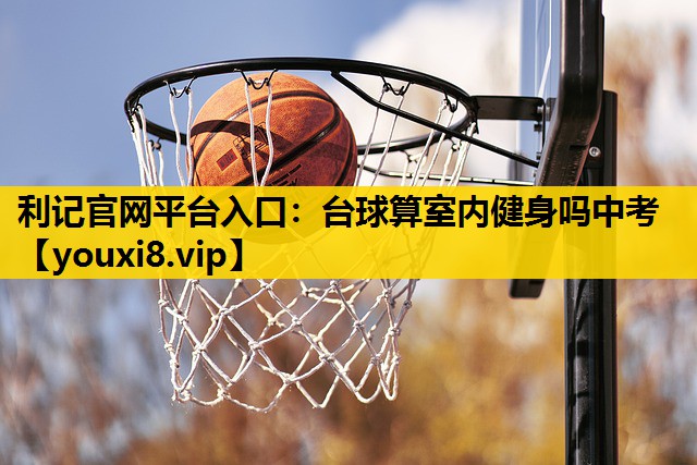 利记官网平台入口：台球算室内健身吗中考