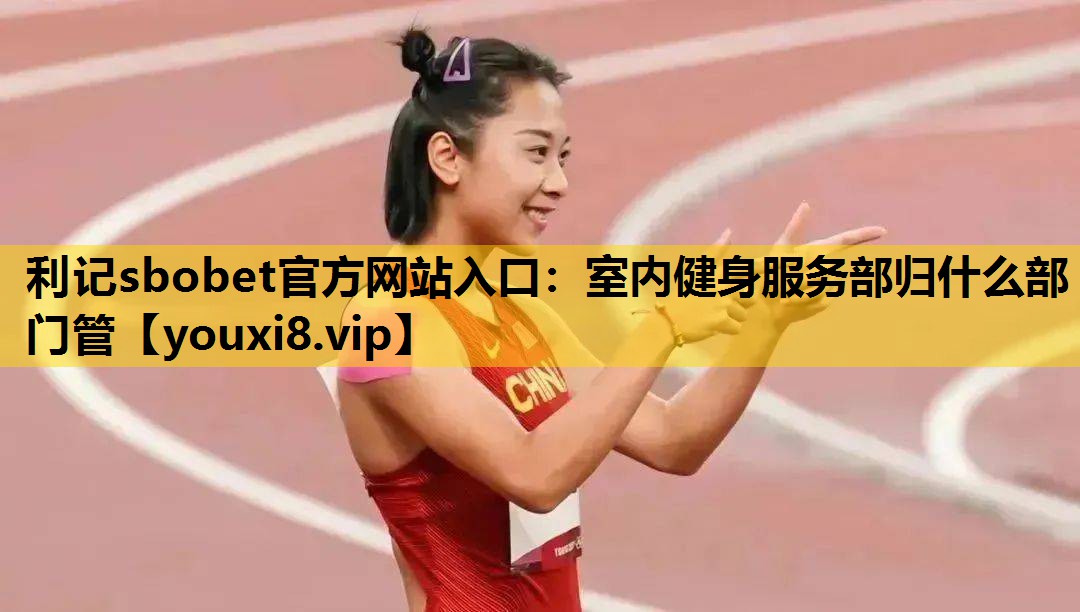 利记sbobet官方网站入口：室内健身服务部归什么部门管