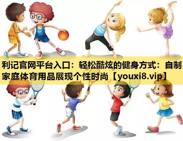 利记官网平台入口：轻松酷炫的健身方式：自制家庭体育用品展现个性时尚