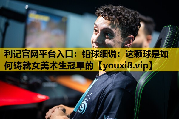 利记官网平台入口：铅球细说：这颗球是如何铸就女美术生冠军的