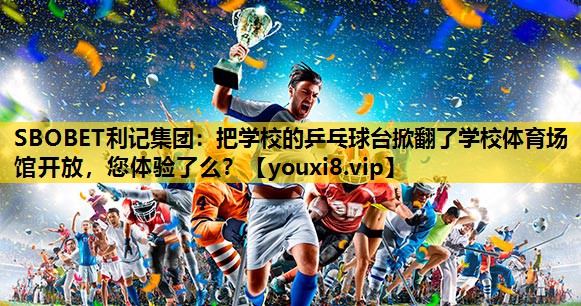 SBOBET利记集团：把学校的乒乓球台掀翻了学校体育场馆开放，您体验了么？