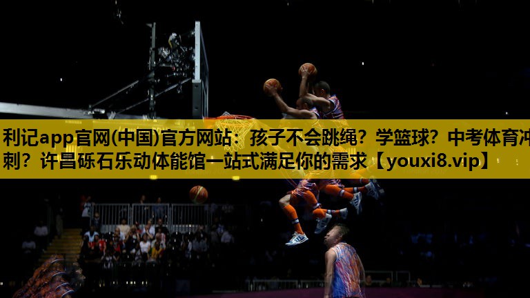 利记app官网(中国)官方网站：孩子不会跳绳？学篮球？中考体育冲刺？许昌砾石乐动体能馆一站式满足你的需求