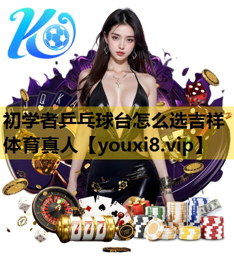 初学者乒乓球台怎么选吉祥体育真人