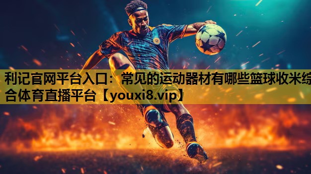 利记官网平台入口：常见的运动器材有哪些篮球收米综合体育直播平台