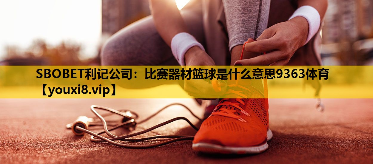 SBOBET利记公司：比赛器材篮球是什么意思9363体育