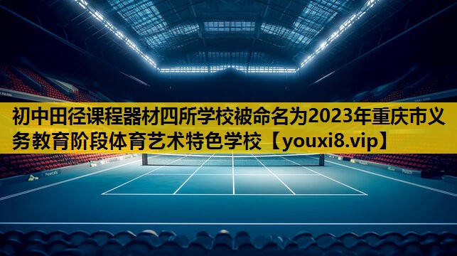 初中田径课程器材四所学校被命名为2023年重庆市义务教育阶段体育艺术特色学校