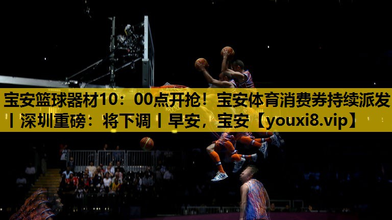 宝安篮球器材10：00点开抢！宝安体育消费券持续派发丨深圳重磅：将下调丨早安，宝安