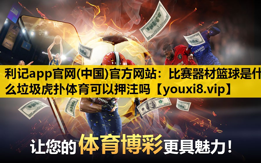 利记app官网(中国)官方网站：比赛器材篮球是什么垃圾虎扑体育可以押注吗
