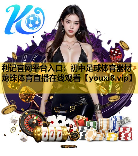利记官网平台入口：初中足球体育器材龙珠体育直播在线观看