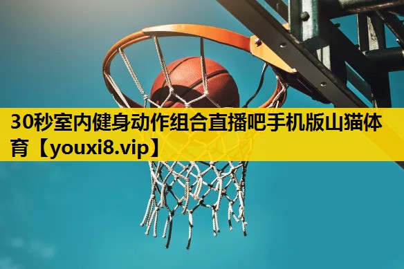 30秒室内健身动作组合直播吧手机版山猫体育