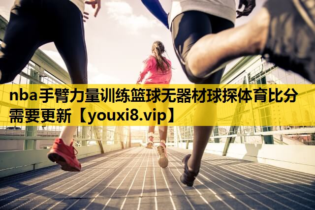 nba手臂力量训练篮球无器材球探体育比分需要更新