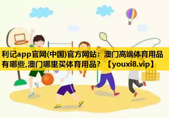 利记app官网(中国)官方网站：澳门高端体育用品有哪些,澳门哪里买体育用品？