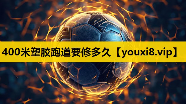 400米塑胶跑道要修多久